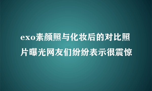 exo素颜照与化妆后的对比照片曝光网友们纷纷表示很震惊