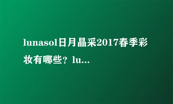 lunasol日月晶采2017春季彩妆有哪些？lunasol2017限量彩妆试色