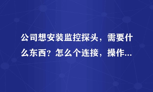 公司想安装监控探头，需要什么东西？怎么个连接，操作?越具体越好 谢谢