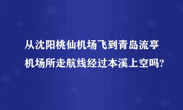 从沈阳桃仙机场飞到青岛流亭机场所走航线经过本溪上空吗?