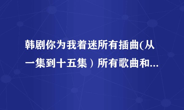 韩剧你为我着迷所有插曲(从一集到十五集）所有歌曲和歌词，特别是其中有歌词好像是爱上你，爱上你，……