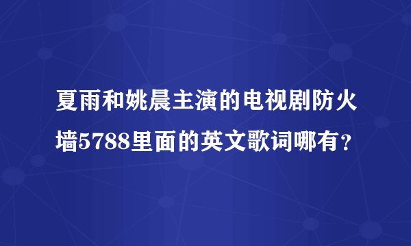 夏雨和姚晨主演的电视剧防火墙5788里面的英文歌词哪有？