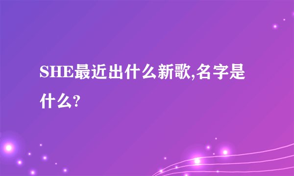 SHE最近出什么新歌,名字是什么?
