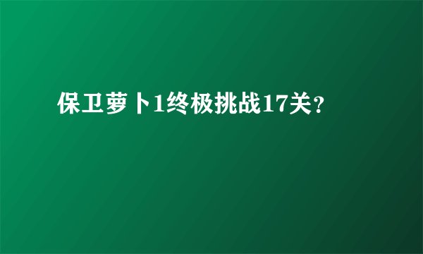 保卫萝卜1终极挑战17关？