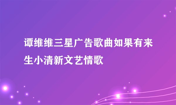 谭维维三星广告歌曲如果有来生小清新文艺情歌