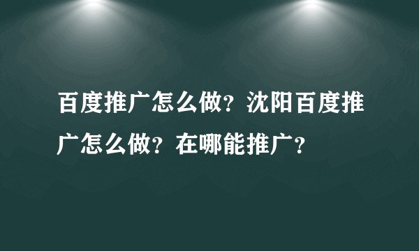 百度推广怎么做？沈阳百度推广怎么做？在哪能推广？