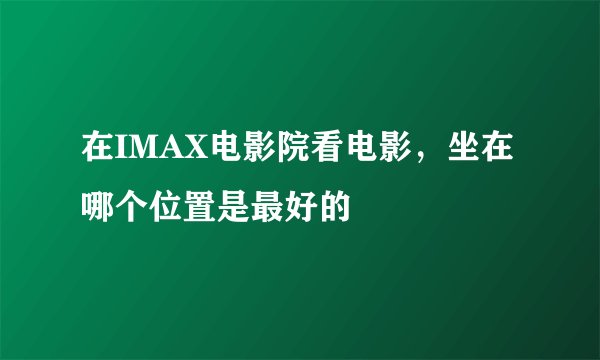 在IMAX电影院看电影，坐在哪个位置是最好的
