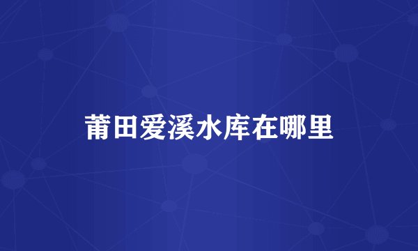 莆田爱溪水库在哪里