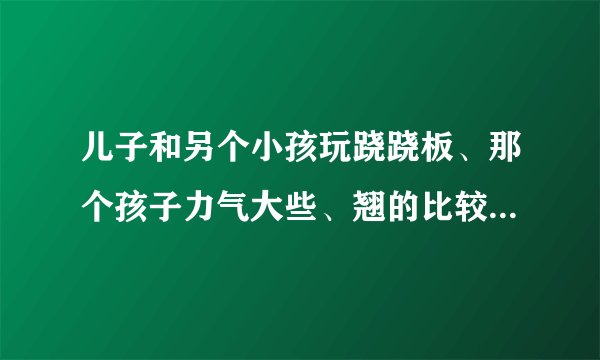 儿子和另个小孩玩跷跷板、那个孩子力气大些、翘的比较...