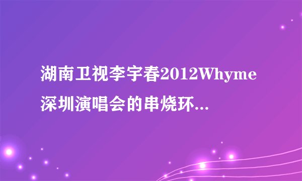 湖南卫视李宇春2012Whyme深圳演唱会的串烧环节依次唱了哪些歌啊？歌名是什么，有几首还挺好听的，谢谢！