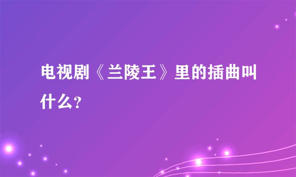 电视剧《兰陵王》里的插曲叫什么？