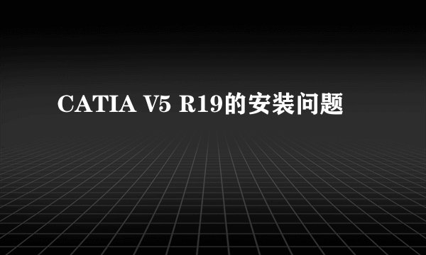 CATIA V5 R19的安装问题