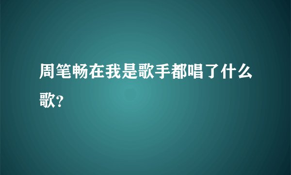 周笔畅在我是歌手都唱了什么歌？