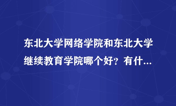 东北大学网络学院和东北大学继续教育学院哪个好？有什么区别？