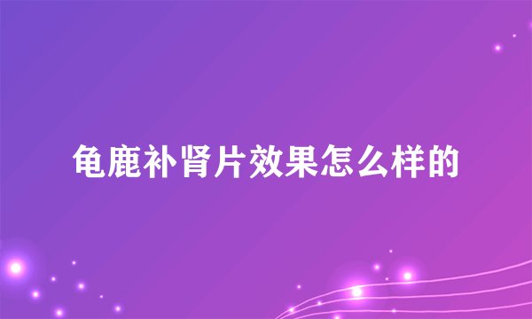 龟鹿补肾片效果怎么样的