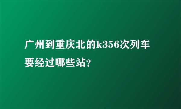 广州到重庆北的k356次列车要经过哪些站？