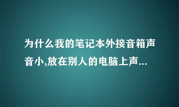 为什么我的笔记本外接音箱声音小,放在别人的电脑上声音很大,放在我的电脑上声音就很小、不知道为什么