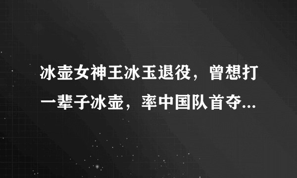 冰壶女神王冰玉退役，曾想打一辈子冰壶，率中国队首夺世界冠军！