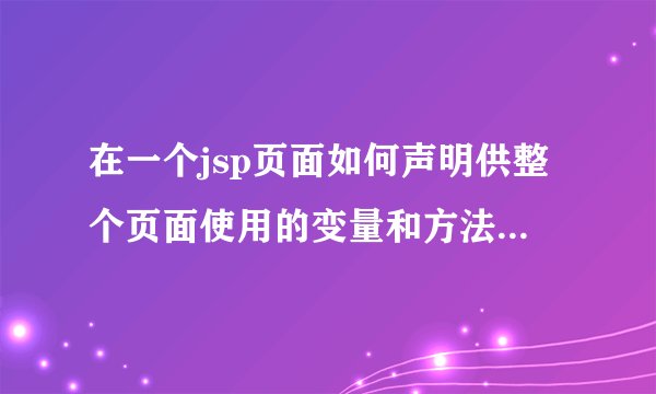 在一个jsp页面如何声明供整个页面使用的变量和方法。请举例
