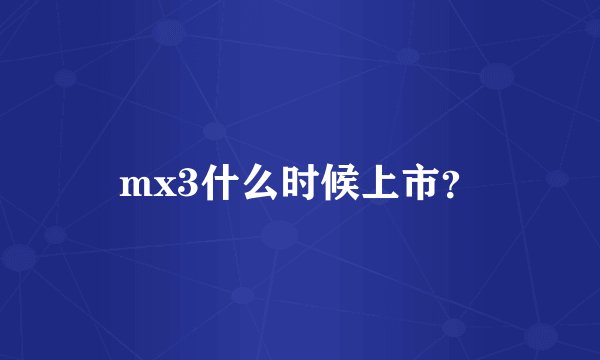 mx3什么时候上市？