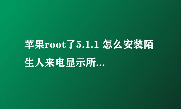 苹果root了5.1.1 怎么安装陌生人来电显示所在城市 是陌生人的哈