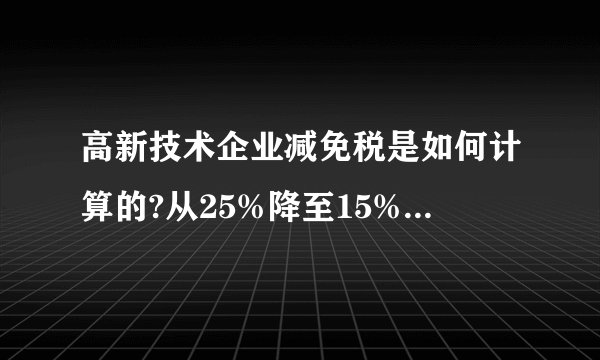 高新技术企业减免税是如何计算的?从25%降至15%的计算基数是什么？