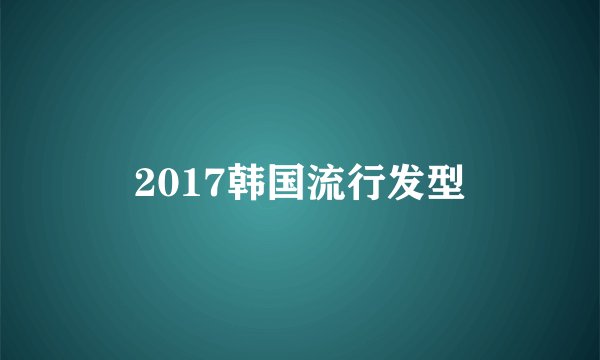 2017韩国流行发型
