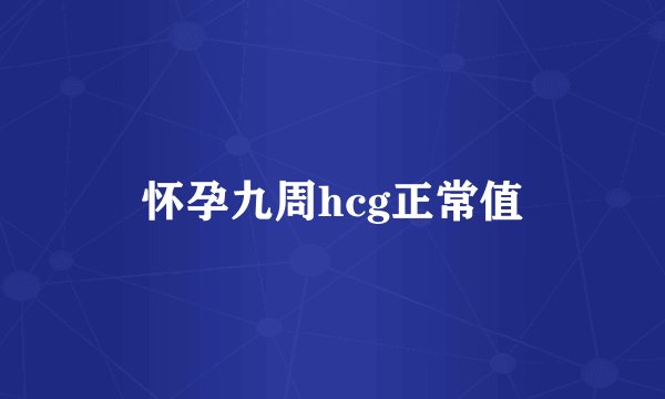 怀孕九周hcg正常值