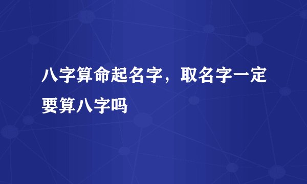 八字算命起名字，取名字一定要算八字吗