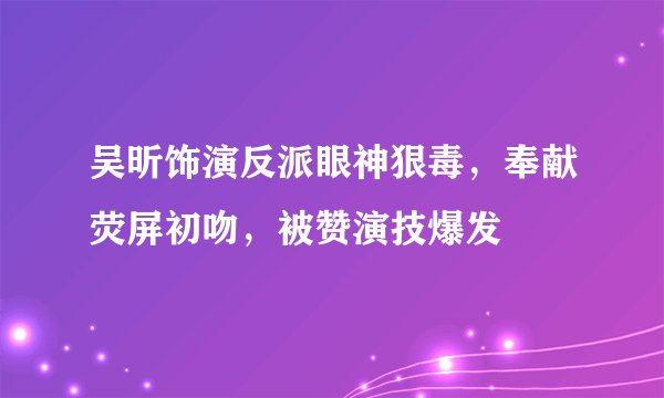 吴昕饰演反派眼神狠毒，奉献荧屏初吻，被赞演技爆发