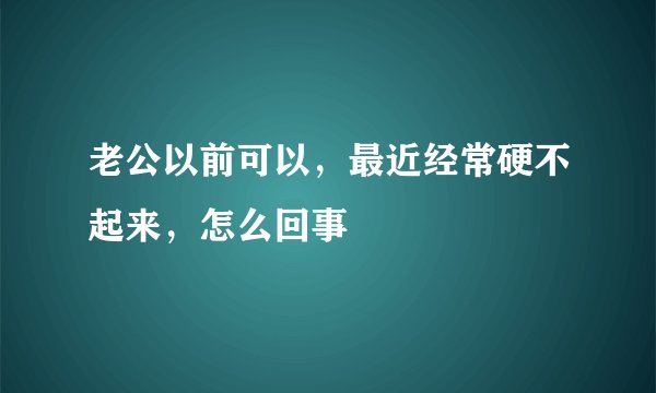 老公以前可以，最近经常硬不起来，怎么回事