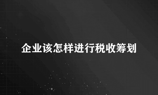 企业该怎样进行税收筹划
