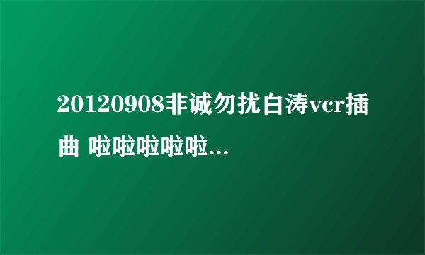 20120908非诚勿扰白涛vcr插曲 啦啦啦啦啦啦啦 男声唱的 歌名是什么