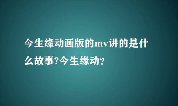 今生缘动画版的mv讲的是什么故事?今生缘动？