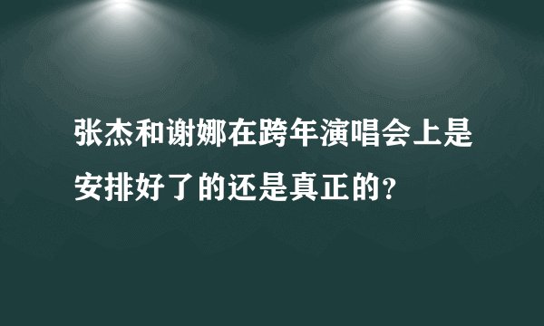 张杰和谢娜在跨年演唱会上是安排好了的还是真正的？