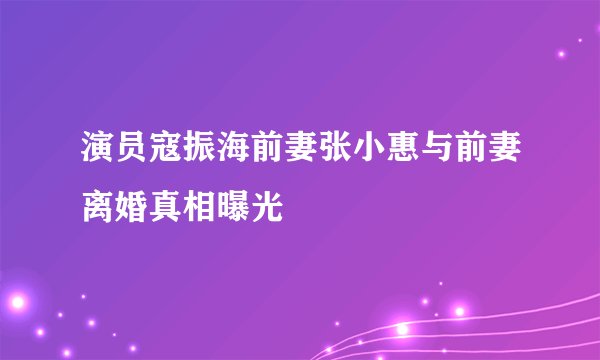 演员寇振海前妻张小惠与前妻离婚真相曝光