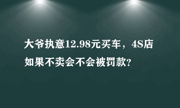 大爷执意12.98元买车，4S店如果不卖会不会被罚款？