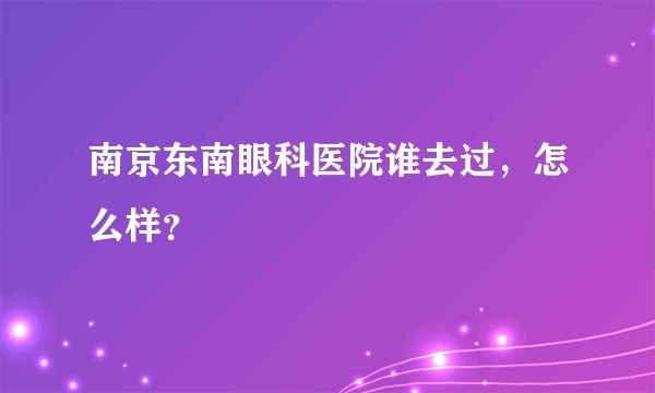 南京东南眼科医院谁去过，怎么样？