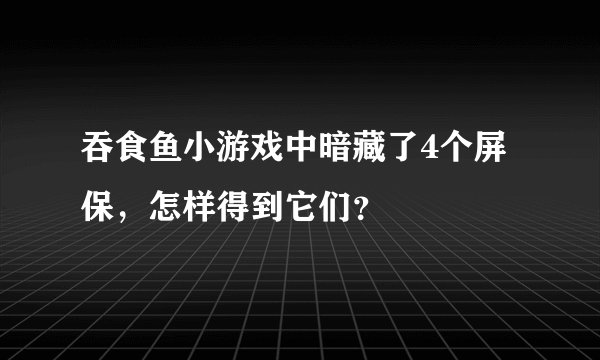 吞食鱼小游戏中暗藏了4个屏保，怎样得到它们？