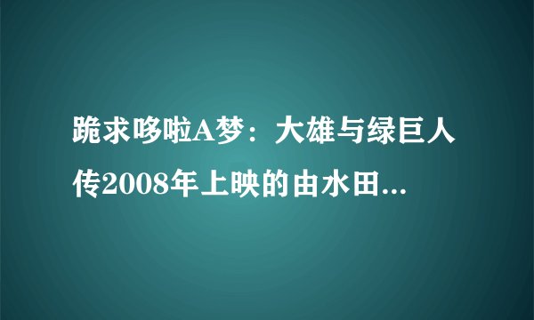 跪求哆啦A梦：大雄与绿巨人传2008年上映的由水田山葵主演的百度云资源