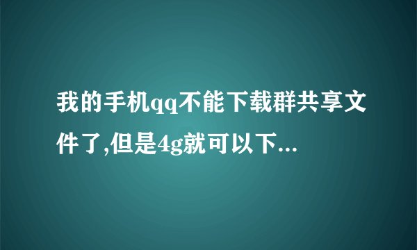 我的手机qq不能下载群共享文件了,但是4g就可以下,无线网却不能请问怎么