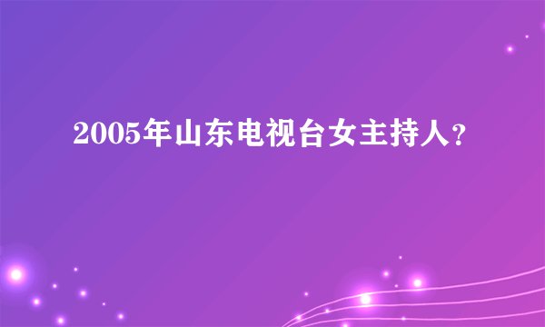 2005年山东电视台女主持人？
