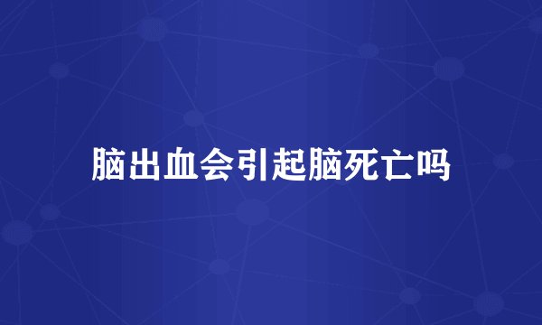 脑出血会引起脑死亡吗