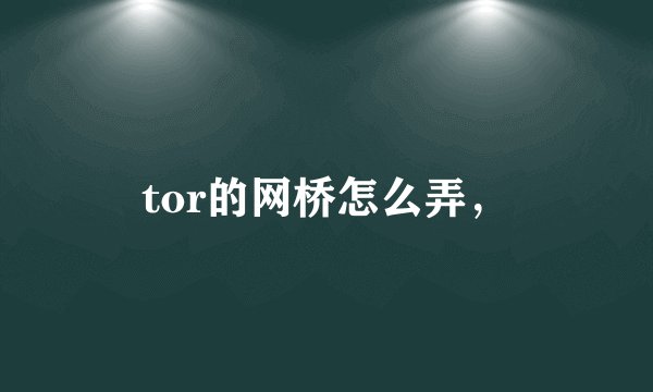 tor的网桥怎么弄，