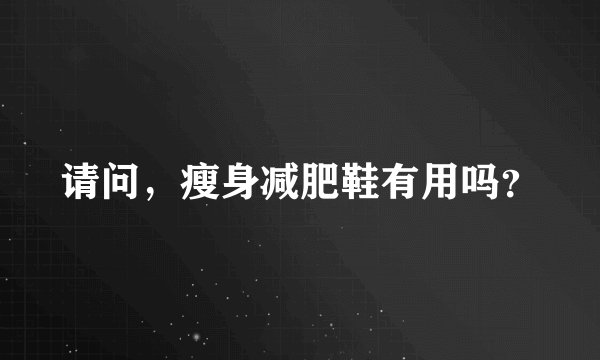 请问，瘦身减肥鞋有用吗？