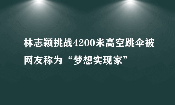 林志颖挑战4200米高空跳伞被网友称为“梦想实现家”