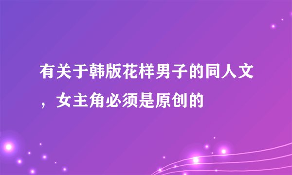 有关于韩版花样男子的同人文，女主角必须是原创的