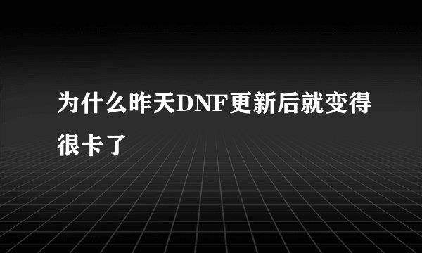 为什么昨天DNF更新后就变得很卡了