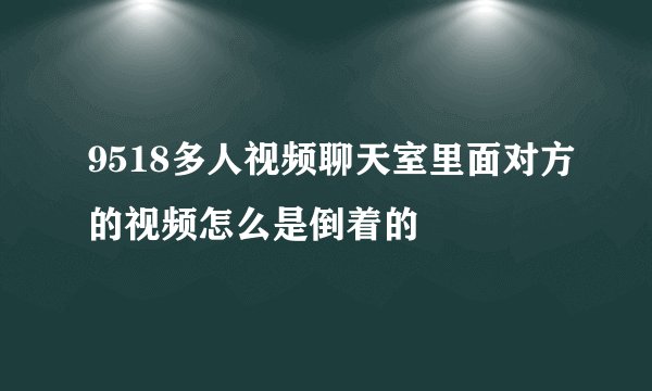 9518多人视频聊天室里面对方的视频怎么是倒着的