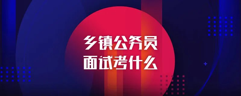 乡镇公务员面试考什么